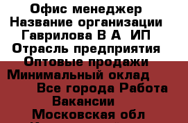 Офис-менеджер › Название организации ­ Гаврилова В.А, ИП › Отрасль предприятия ­ Оптовые продажи › Минимальный оклад ­ 20 000 - Все города Работа » Вакансии   . Московская обл.,Красноармейск г.